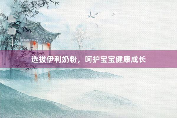 选拔伊利奶粉，呵护宝宝健康成长