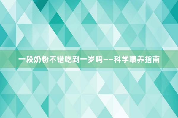 一段奶粉不错吃到一岁吗——科学喂养指南