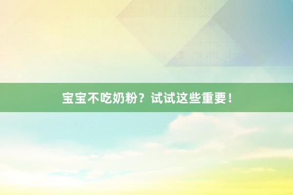 宝宝不吃奶粉？试试这些重要！