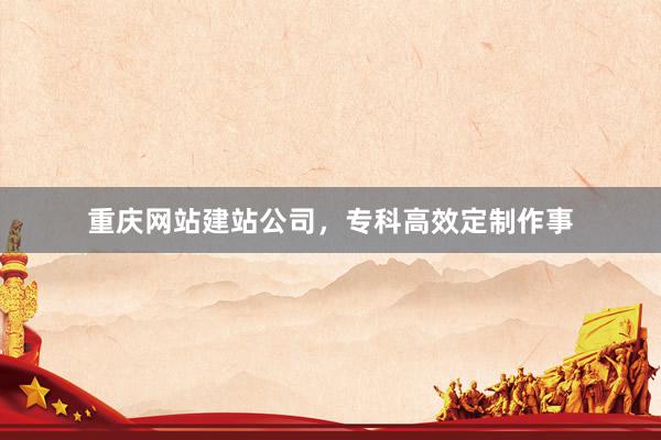 重庆网站建站公司,专科高效定制作事