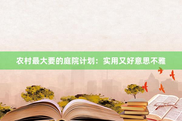 农村最大要的庭院计划：实用又好意思不雅