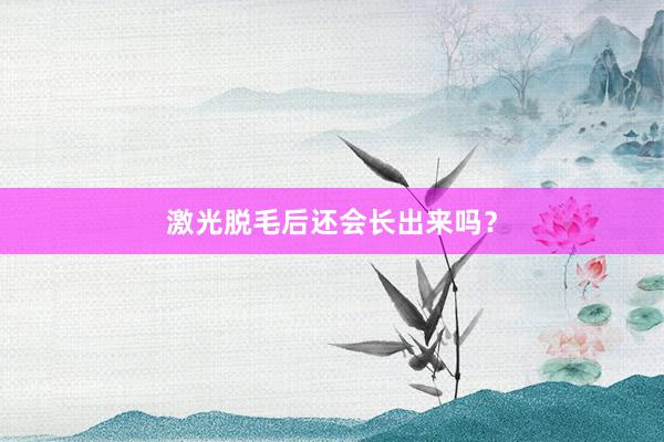 激光脱毛后还会长出来吗？
